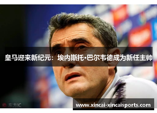 皇马迎来新纪元：埃内斯托·巴尔韦德成为新任主帅