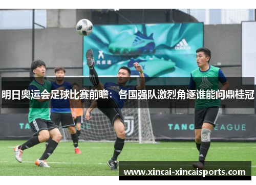明日奥运会足球比赛前瞻：各国强队激烈角逐谁能问鼎桂冠