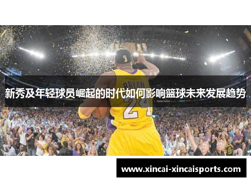 新秀及年轻球员崛起的时代如何影响篮球未来发展趋势