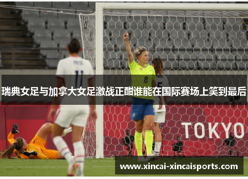 瑞典女足与加拿大女足激战正酣谁能在国际赛场上笑到最后