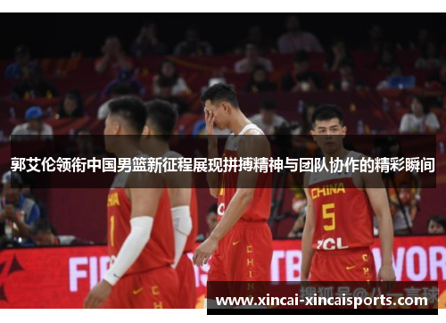 郭艾伦领衔中国男篮新征程展现拼搏精神与团队协作的精彩瞬间
