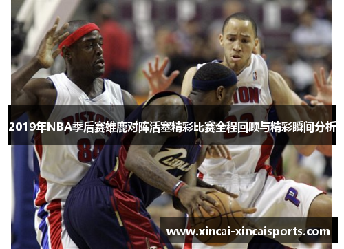2019年NBA季后赛雄鹿对阵活塞精彩比赛全程回顾与精彩瞬间分析