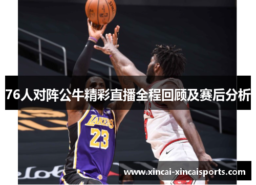 76人对阵公牛精彩直播全程回顾及赛后分析