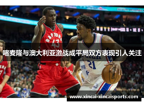 喀麦隆与澳大利亚激战成平局双方表现引人关注
